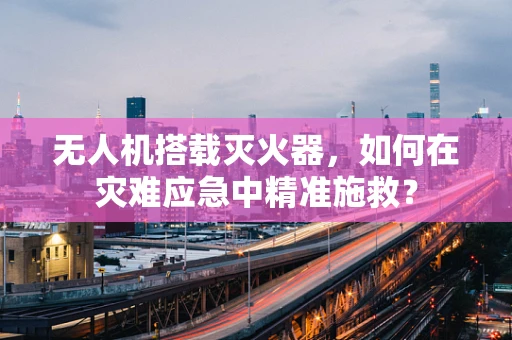 无人机搭载灭火器，如何在灾难应急中精准施救？