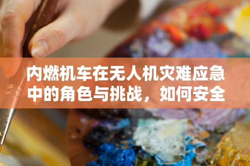 内燃机车在无人机灾难应急中的角色与挑战，如何安全穿越？