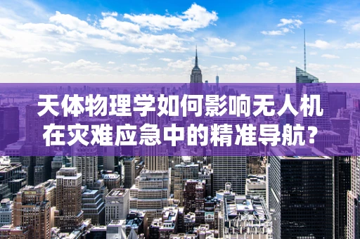 天体物理学如何影响无人机在灾难应急中的精准导航？