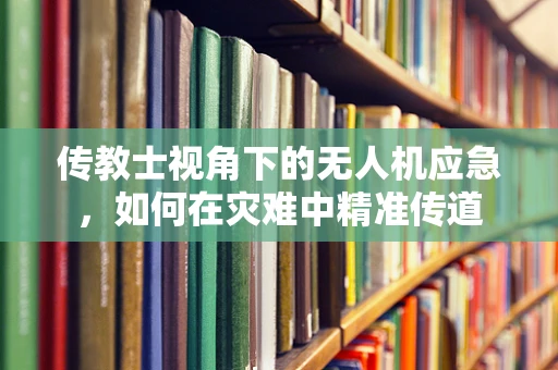 传教士视角下的无人机应急，如何在灾难中精准传道