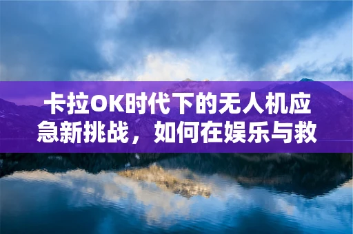 卡拉OK时代下的无人机应急新挑战，如何在娱乐与救援间找到平衡？