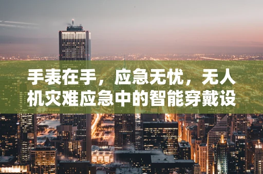 手表在手，应急无忧，无人机灾难应急中的智能穿戴设备新角色？