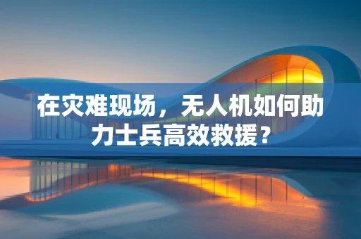 在灾难现场，无人机如何助力士兵高效救援？