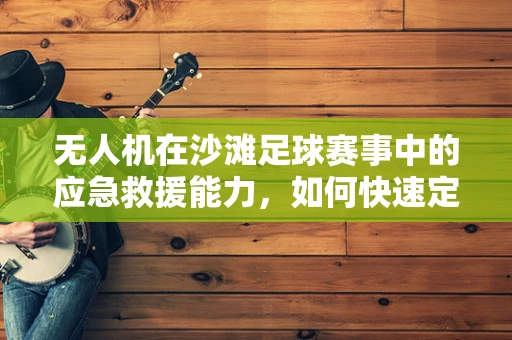 无人机在沙滩足球赛事中的应急救援能力，如何快速定位并运送伤员？