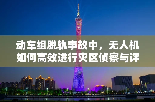 动车组脱轨事故中，无人机如何高效进行灾区侦察与评估？