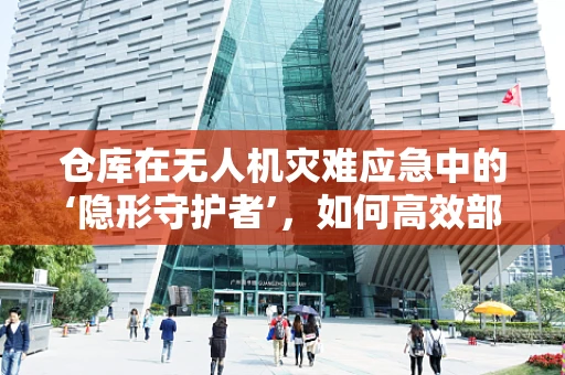 仓库在无人机灾难应急中的‘隐形守护者’，如何高效部署与安全监控？