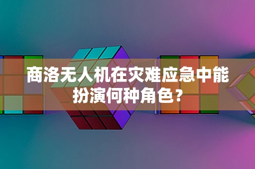 商洛无人机在灾难应急中能扮演何种角色？