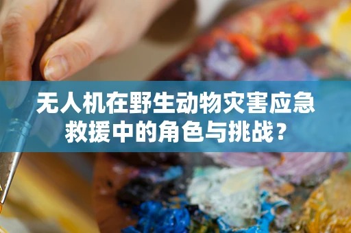 无人机在野生动物灾害应急救援中的角色与挑战？