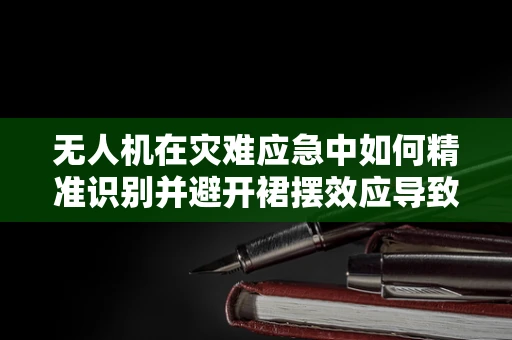 无人机在灾难应急中如何精准识别并避开裙摆效应导致的误操作？