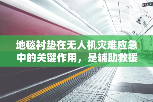 地毯衬垫在无人机灾难应急中的关键作用，是辅助救援的隐形英雄吗？