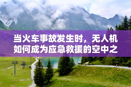 当火车事故发生时，无人机如何成为应急救援的空中之眼？