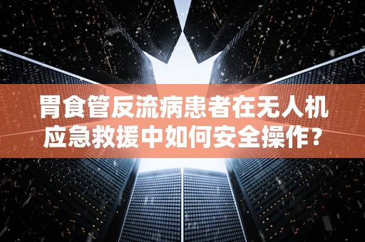 胃食管反流病患者在无人机应急救援中如何安全操作？