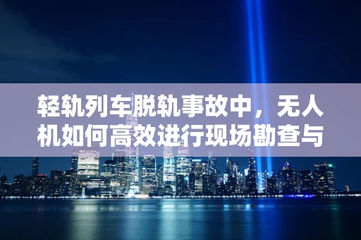 轻轨列车脱轨事故中，无人机如何高效进行现场勘查与救援指导？