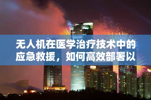 无人机在医学治疗技术中的应急救援，如何高效部署以应对灾难？