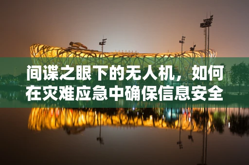间谍之眼下的无人机，如何在灾难应急中确保信息安全？