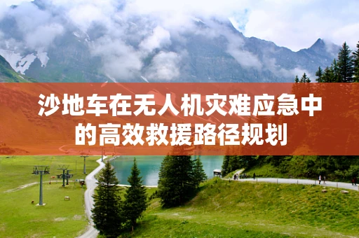 沙地车在无人机灾难应急中的高效救援路径规划