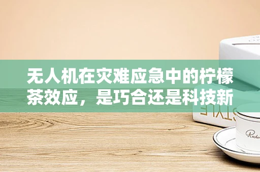 无人机在灾难应急中的柠檬茶效应，是巧合还是科技新趋势？