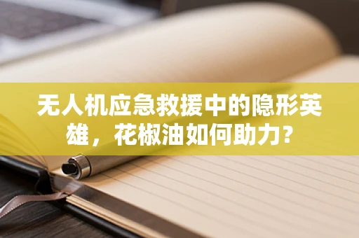 无人机应急救援中的隐形英雄，花椒油如何助力？