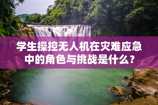 学生操控无人机在灾难应急中的角色与挑战是什么？