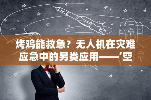 烤鸡能救急？无人机在灾难应急中的另类应用——‘空中厨房’设想
