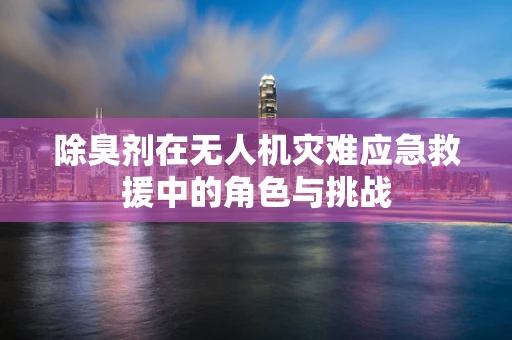 除臭剂在无人机灾难应急救援中的角色与挑战