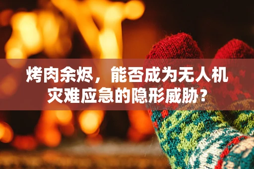 烤肉余烬，能否成为无人机灾难应急的隐形威胁？
