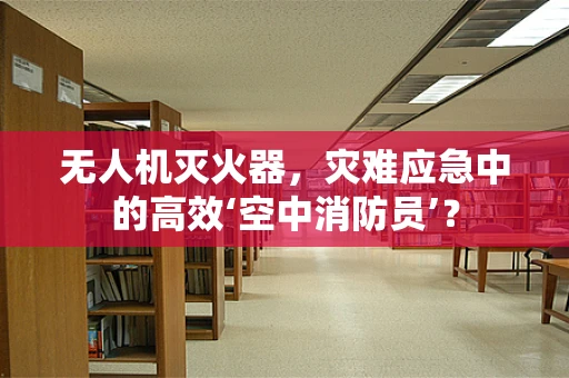 无人机灭火器，灾难应急中的高效‘空中消防员’？
