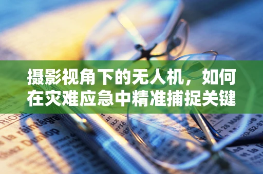 摄影视角下的无人机，如何在灾难应急中精准捕捉关键信息？