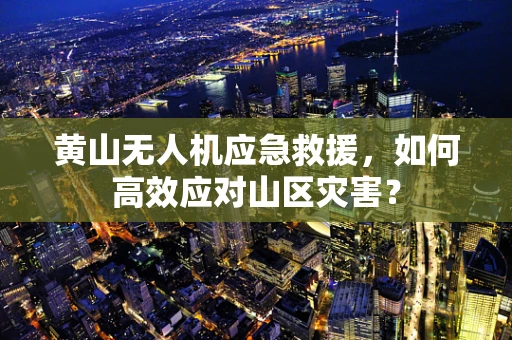 黄山无人机应急救援，如何高效应对山区灾害？