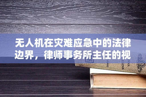 无人机在灾难应急中的法律边界，律师事务所主任的视角