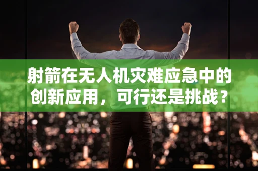 射箭在无人机灾难应急中的创新应用，可行还是挑战？