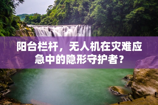 阳台栏杆，无人机在灾难应急中的隐形守护者？