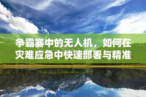 争霸赛中的无人机，如何在灾难应急中快速部署与精准导航？