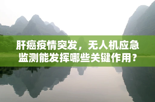 肝癌疫情突发，无人机应急监测能发挥哪些关键作用？