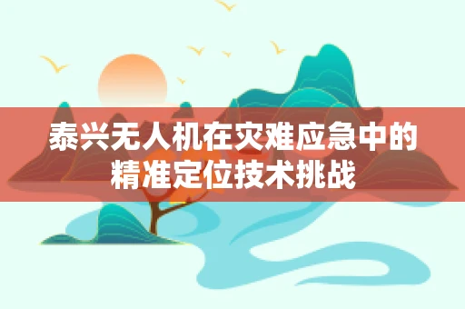 泰兴无人机在灾难应急中的精准定位技术挑战