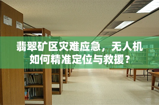 翡翠矿区灾难应急，无人机如何精准定位与救援？
