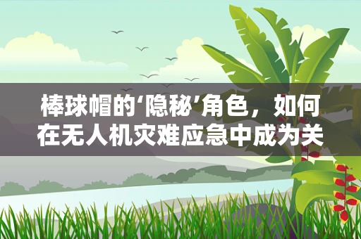 棒球帽的‘隐秘’角色，如何在无人机灾难应急中成为关键救生装备？