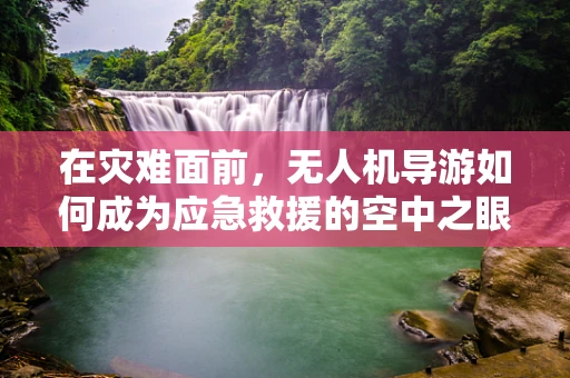 在灾难面前，无人机导游如何成为应急救援的空中之眼？