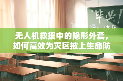 无人机救援中的隐形外套，如何高效为灾区披上生命防护？