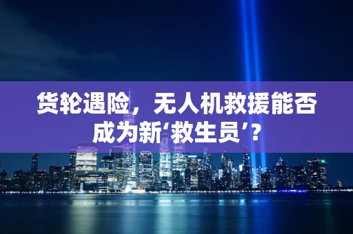 货轮遇险，无人机救援能否成为新‘救生员’？