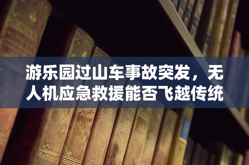 游乐园过山车事故突发，无人机应急救援能否飞越传统？