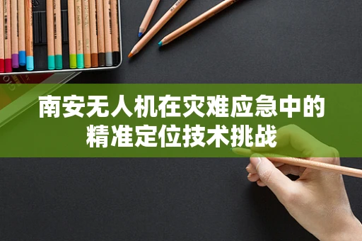 南安无人机在灾难应急中的精准定位技术挑战