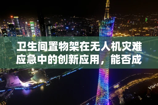 卫生间置物架在无人机灾难应急中的创新应用，能否成为紧急物资存放的新方案？