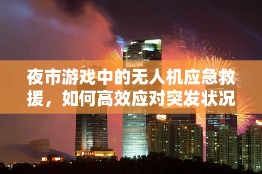 夜市游戏中的无人机应急救援，如何高效应对突发状况？