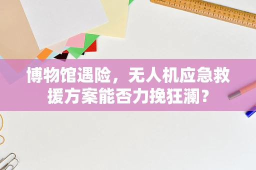 博物馆遇险，无人机应急救援方案能否力挽狂澜？