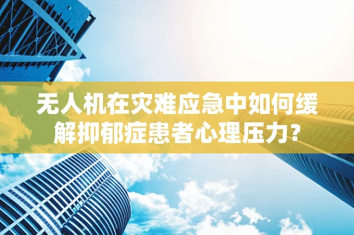 无人机在灾难应急中如何缓解抑郁症患者心理压力？