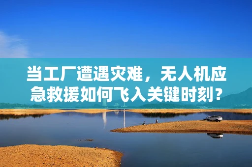 当工厂遭遇灾难，无人机应急救援如何飞入关键时刻？