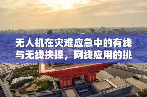 无人机在灾难应急中的有线与无线抉择，网线应用的挑战与机遇