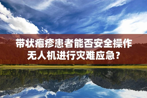 带状疱疹患者能否安全操作无人机进行灾难应急？