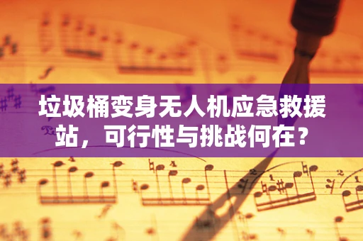 垃圾桶变身无人机应急救援站，可行性与挑战何在？